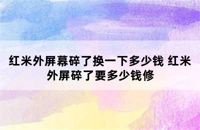 红米外屏幕碎了换一下多少钱 红米外屏碎了要多少钱修